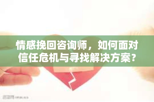 情感挽回咨询师，如何面对信任危机与寻找解决方案？