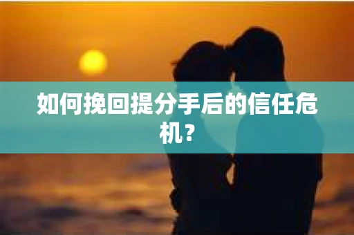 如何挽回提分手后的信任危机？