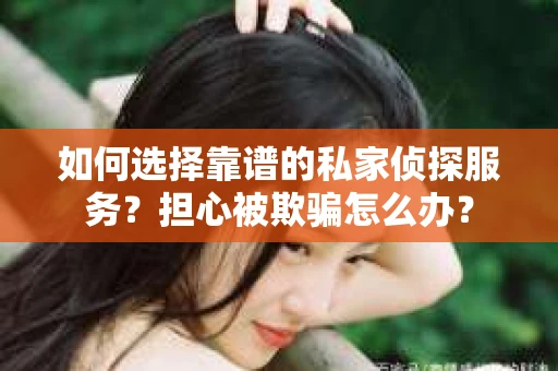 如何选择靠谱的私家侦探服务？担心被欺骗怎么办？