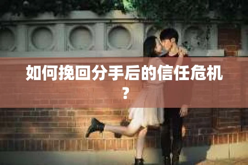 如何挽回分手后的信任危机？