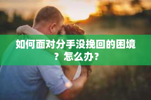 如何面对分手没挽回的困境？怎么办？