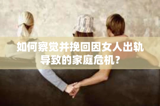 如何察觉并挽回因女人出轨导致的家庭危机？