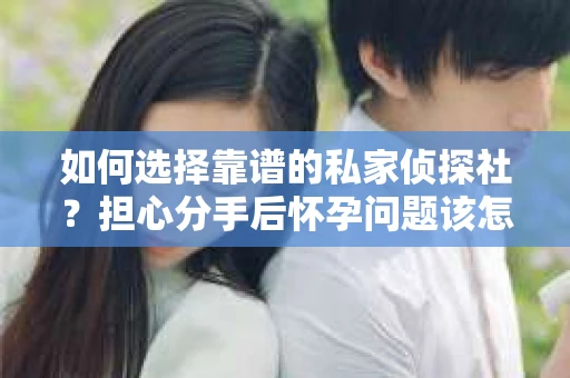 如何选择靠谱的私家侦探社？担心分手后怀孕问题该怎么办？