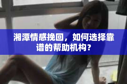 湘潭情感挽回，如何选择靠谱的帮助机构？