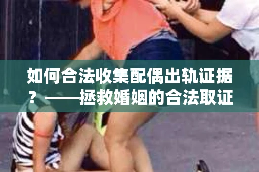 如何合法收集配偶出轨证据？——拯救婚姻的合法取证记