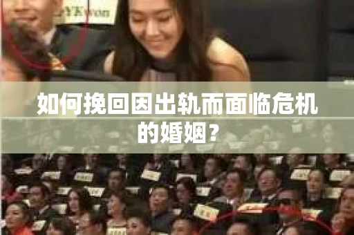 如何挽回因出轨而面临危机的婚姻？