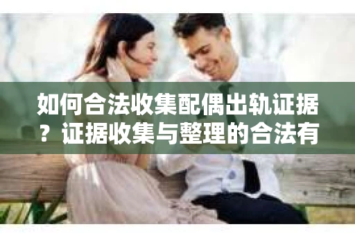 如何合法收集配偶出轨证据？证据收集与整理的合法有效策略