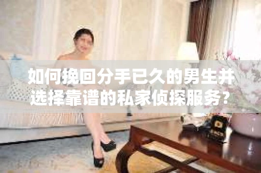 如何挽回分手已久的男生并选择靠谱的私家侦探服务？