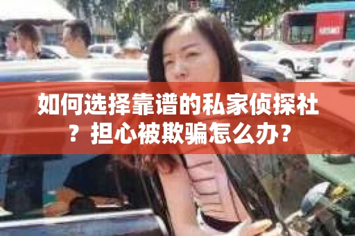 如何选择靠谱的私家侦探社？担心被欺骗怎么办？