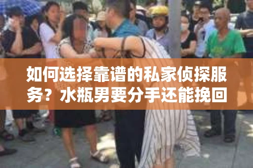 如何选择靠谱的私家侦探服务？水瓶男要分手还能挽回吗？
