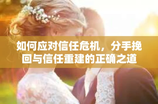 如何应对信任危机，分手挽回与信任重建的正确之道