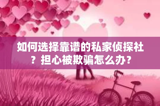 如何选择靠谱的私家侦探社？担心被欺骗怎么办？