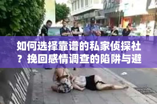 如何选择靠谱的私家侦探社？挽回感情调查的陷阱与避坑指南