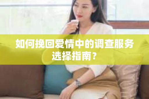 如何挽回爱情中的调查服务选择指南？