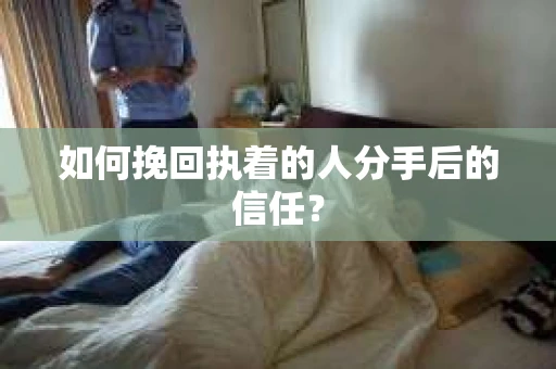如何挽回执着的人分手后的信任？