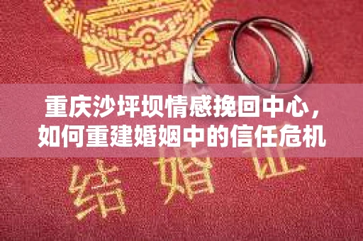 重庆沙坪坝情感挽回中心，如何重建婚姻中的信任危机？
