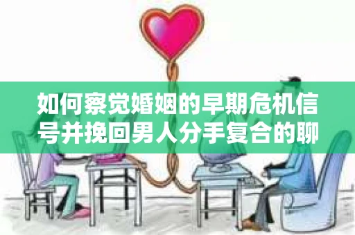 如何察觉婚姻的早期危机信号并挽回男人分手复合的聊天技巧? 如何察觉婚姻的早期危机信号并挽回男人分手复合的聊天技巧?