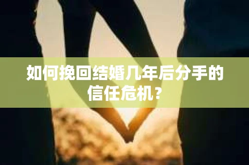 如何挽回结婚几年后分手的信任危机？