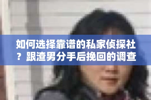如何选择靠谱的私家侦探社？跟渣男分手后挽回的调查服务怎么办？