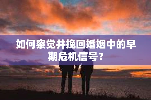 如何察觉并挽回婚姻中的早期危机信号？