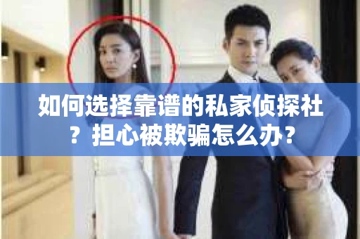 如何选择靠谱的私家侦探社？担心被欺骗怎么办？