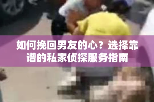 如何挽回男友的心？选择靠谱的私家侦探服务指南