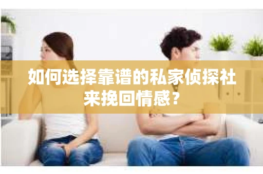 如何选择靠谱的私家侦探社来挽回情感？