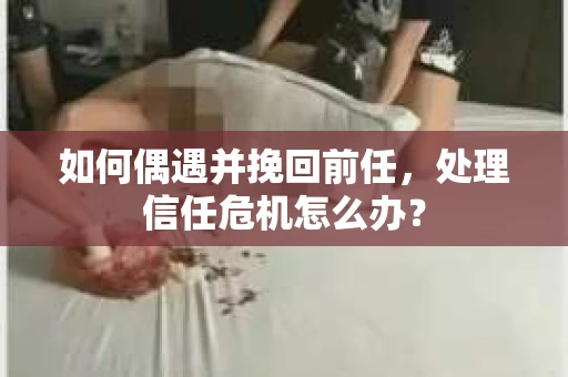 如何偶遇并挽回前任，处理信任危机怎么办？