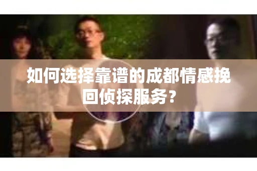 如何选择靠谱的成都情感挽回侦探服务？