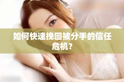 如何快速挽回被分手的信任危机？