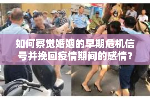 如何察觉婚姻的早期危机信号并挽回疫情期间的感情？