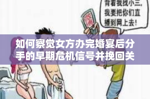如何察觉女方办完婚宴后分手的早期危机信号并挽回关系？