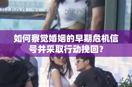 如何察觉婚姻的早期危机信号并采取行动挽回？