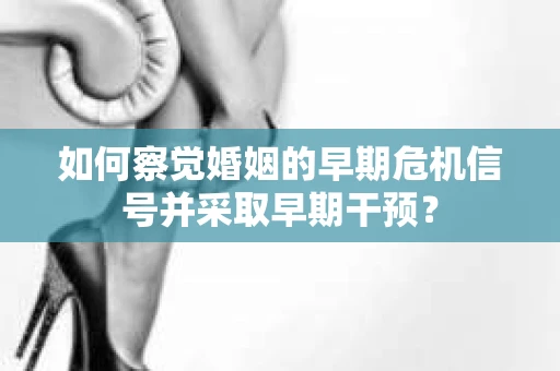 如何察觉婚姻的早期危机信号并采取早期干预？