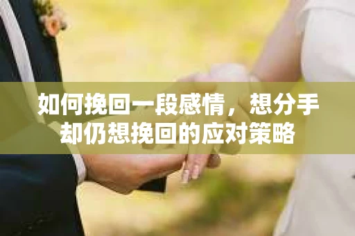 如何挽回一段感情，想分手却仍想挽回的应对策略