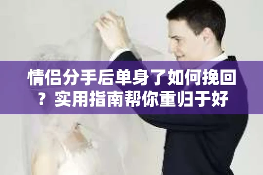 情侣分手后单身了如何挽回？实用指南帮你重归于好