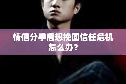 情侣分手后想挽回信任危机怎么办？