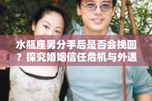 水瓶座男分手后是否会挽回？探究婚姻信任危机与外遇嫌疑的应对策略