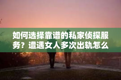 如何选择靠谱的私家侦探服务?遭遇女人多次出轨怎么办? 如何选择靠谱的私家侦探服务?遭遇女人多次出轨怎么办?