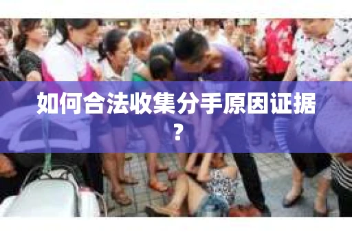 如何合法收集分手原因证据？