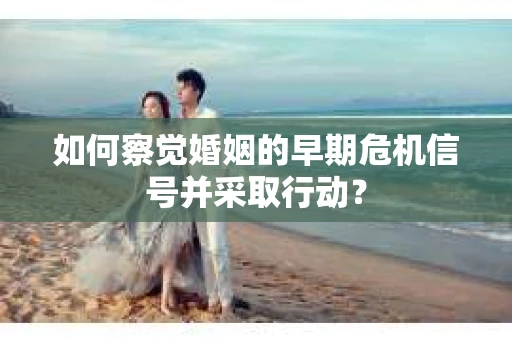 如何察觉婚姻的早期危机信号并采取行动？
