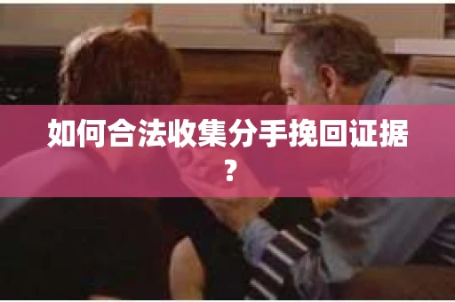如何合法收集分手挽回证据？