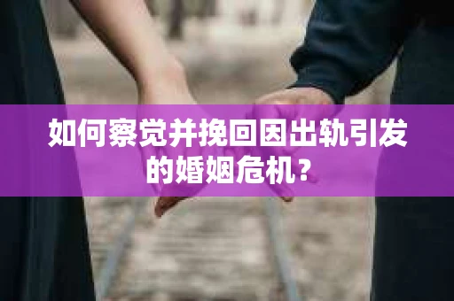 如何察觉并挽回因出轨引发的婚姻危机？