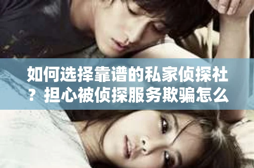 如何选择靠谱的私家侦探社？担心被侦探服务欺骗怎么办？