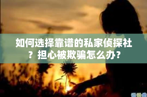 如何选择靠谱的私家侦探社?担心被欺骗怎么办? 如何选择靠谱的私家侦探社?担心被欺骗怎么办?