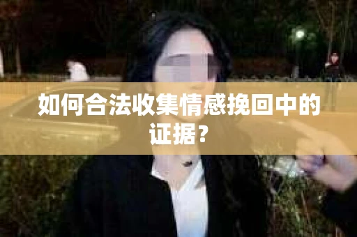 如何合法收集情感挽回中的证据？