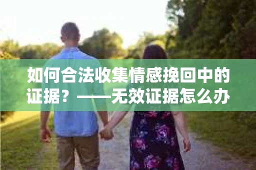如何合法收集情感挽回中的证据？——无效证据怎么办？