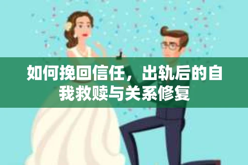 如何挽回信任，出轨后的自我救赎与关系修复