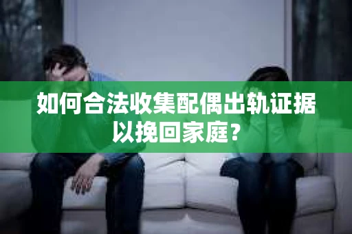 如何合法收集配偶出轨证据以挽回家庭？