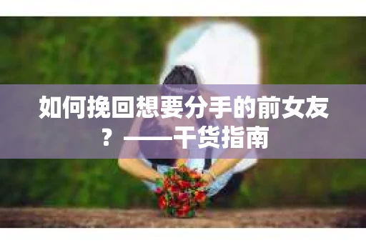 如何挽回想要分手的前女友？——干货指南